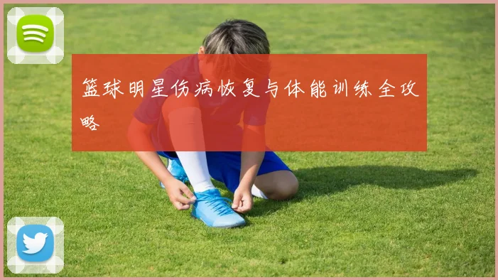 篮球明星伤病恢复与体能训练全攻略
