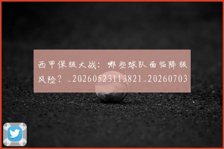 西甲保级大战：哪些球队面临降级风险？_20260523113821_20260703181839