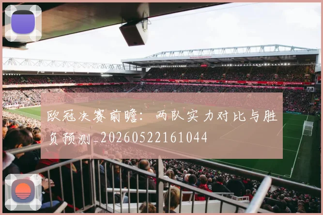 欧冠决赛前瞻：两队实力对比与胜负预测_20260522161044