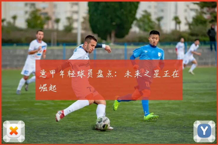 意甲年轻球员盘点：未来之星正在崛起