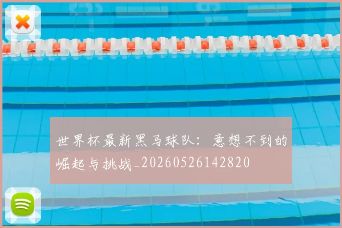 世界杯最新黑马球队:意想不到的崛起与挑战_20260526142820