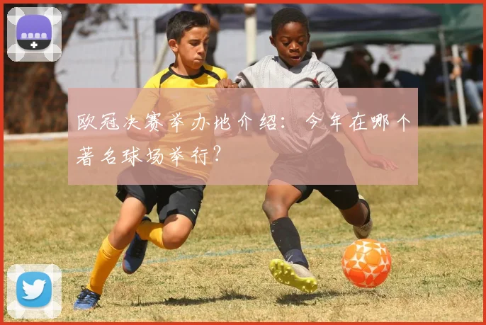 欧冠决赛举办地介绍：今年在哪个著名球场举行？