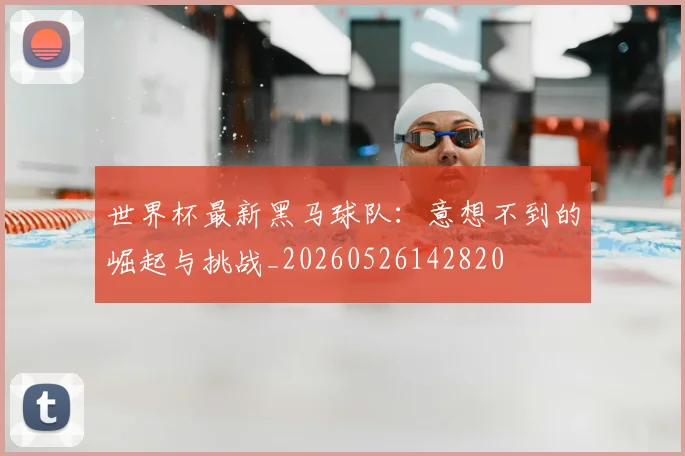世界杯最新黑马球队:意想不到的崛起与挑战_20260526142820