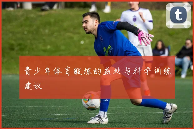 青少年体育锻炼的益处与科学训练建议