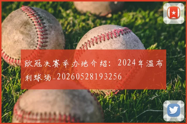 欧冠决赛举办地介绍：2024年温布利球场_20260528193256