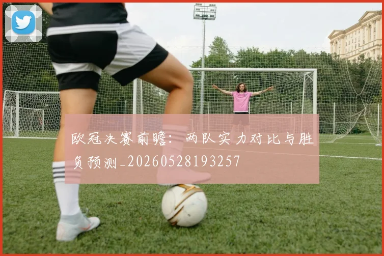 欧冠决赛前瞻：两队实力对比与胜负预测_20260528193257